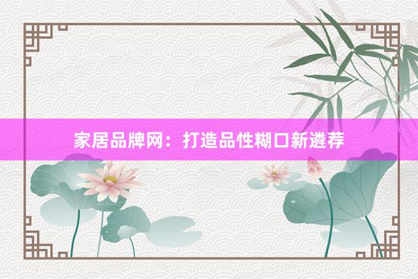 家居品牌网：打造品性糊口新遴荐