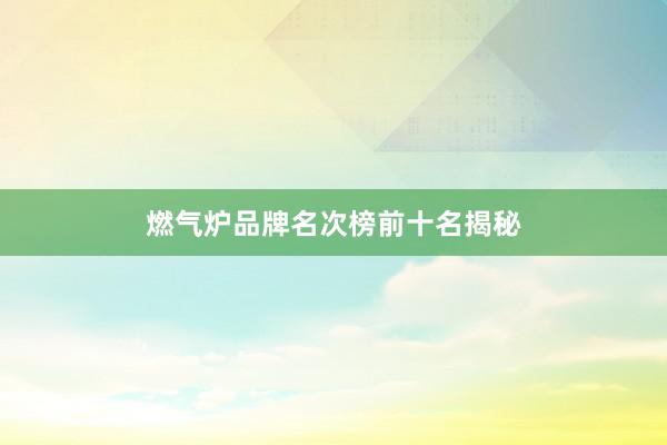 燃气炉品牌名次榜前十名揭秘